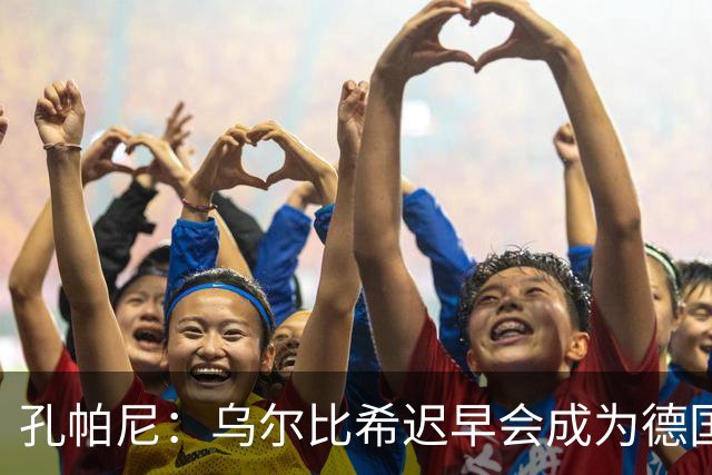 孔帕尼：乌尔比希迟早会成为德国队主力门将 预计格纳布里能出战